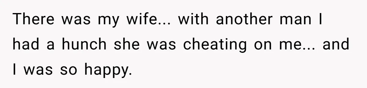 There was my wife... with another man I had a hunch she was cheating on me... and I was so happy.