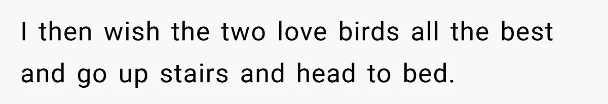 I then wish the two love birds all the best and go up stairs and head to bed.