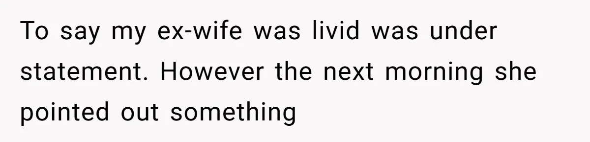 To say my ex-wife was livid was under statement. However the next morning she pointed out something