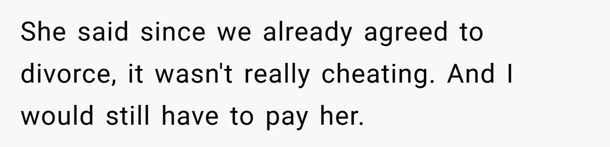 She said since we already agreed to divorce, it wasn't really cheating. And I would still have to pay her.