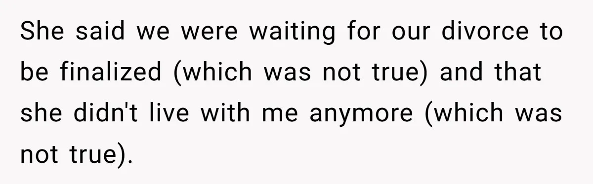 She said we were waiting for our divorce to be finalized (which was not true) and that she didn't live with me anymore (which was not true).