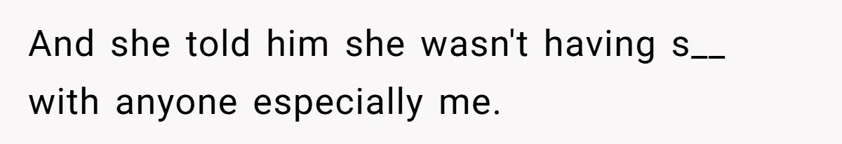 And she told him she wasn't having s__ with anyone especially me.