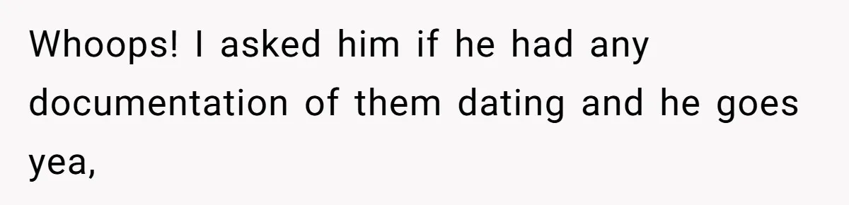 Whoops! I asked him if he had any documentation of them dating and he goes yea,