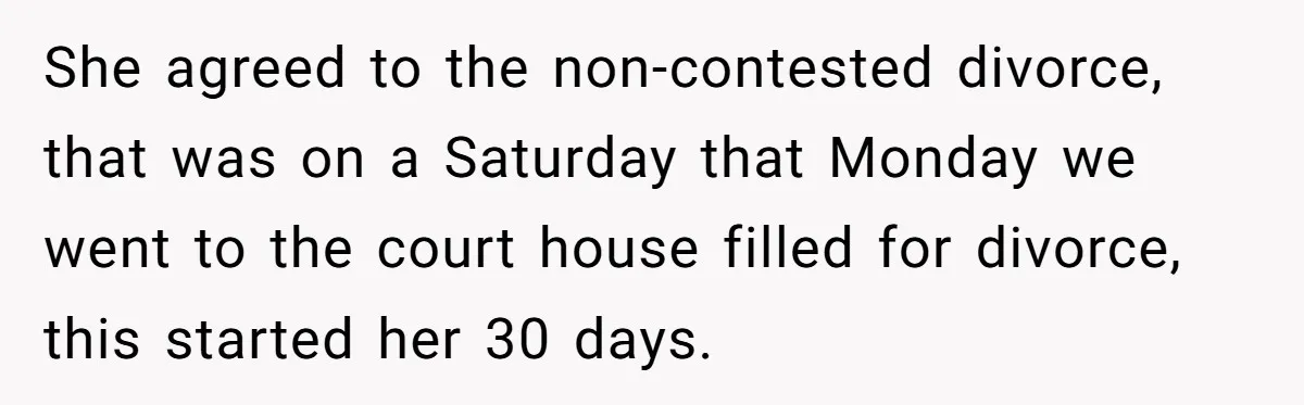 She agreed to the non-contested divorce, that was on a Saturday that Monday we went to the court house filled for divorce, this started her 30 days.