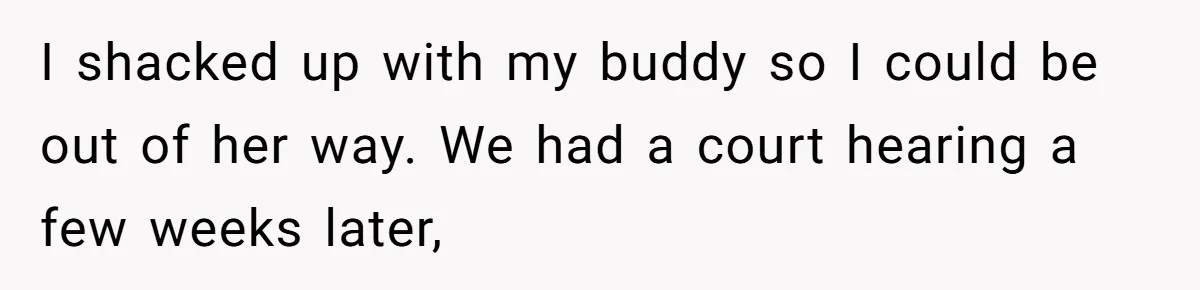 I shacked up with my buddy so I could be out of her way. We had a court hearing a few weeks later,