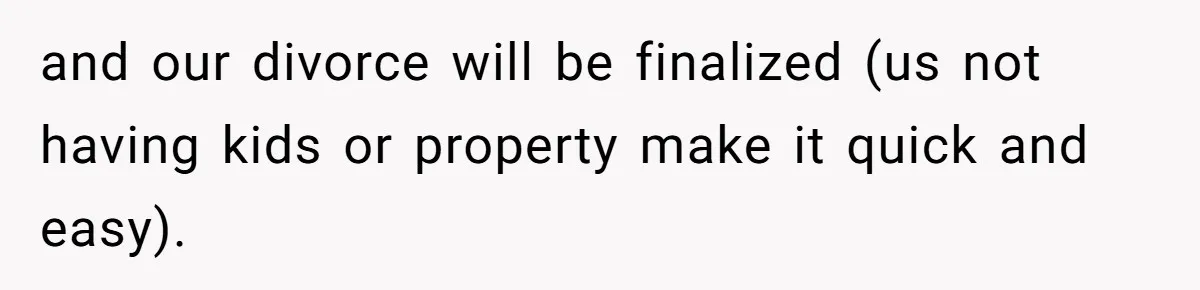 and our divorce will be finalized (us not having kids or property make it quick and easy).