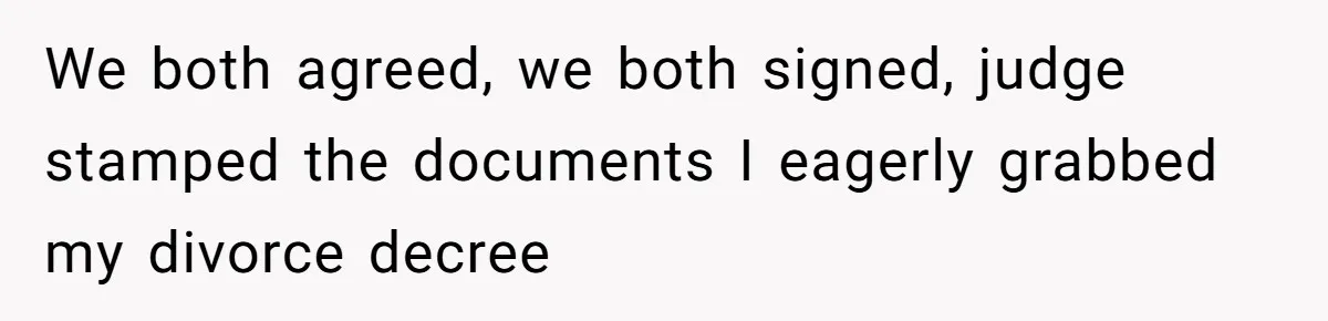 We both agreed, we both signed, judge stamped the documents I eagerly grabbed my divorce decree