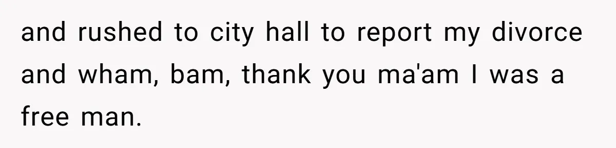 and rushed to city hall to report my divorce and wham, bam, thank you ma'am I was a free man.