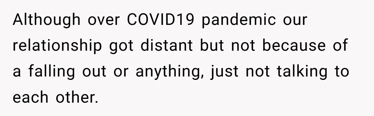 Although over COVID19 pandemic our relationship got distant but not because of a falling out or anything, just not talking to each other.