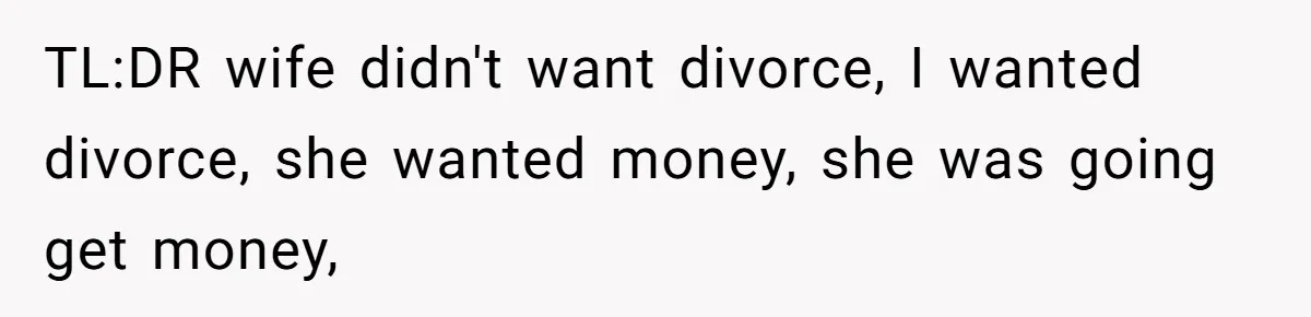 TL:DR wife didn't want divorce, I wanted divorce, she wanted money, she was going get money,