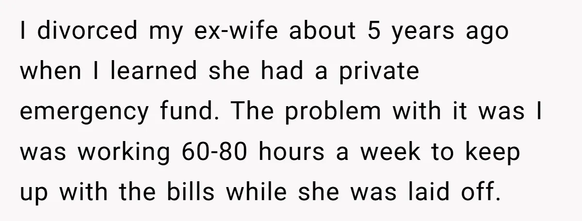 His Kids Want Him to Help Their Struggling Mom, But He Refuses, and Now They Think He’s Heartless I divorced my ex-wife about 5 years ago when I learned she had a private emergency fund. The problem with it was I was working 60-80 hours a week to...