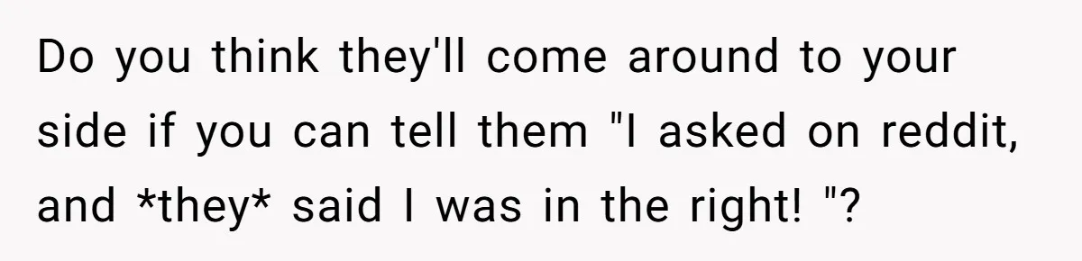 His Kids Want Him to Help Their Struggling Mom, But He Refuses, and Now They Think He’s Heartless Do you think they'll come around to your side if you can tell them "I asked on reddit, and *they* said I was in the right! "?