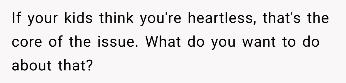 His Kids Want Him to Help Their Struggling Mom, But He Refuses, and Now They Think He’s Heartless If your kids think you're heartless, that's the core of the issue. What do you want to do about that?
