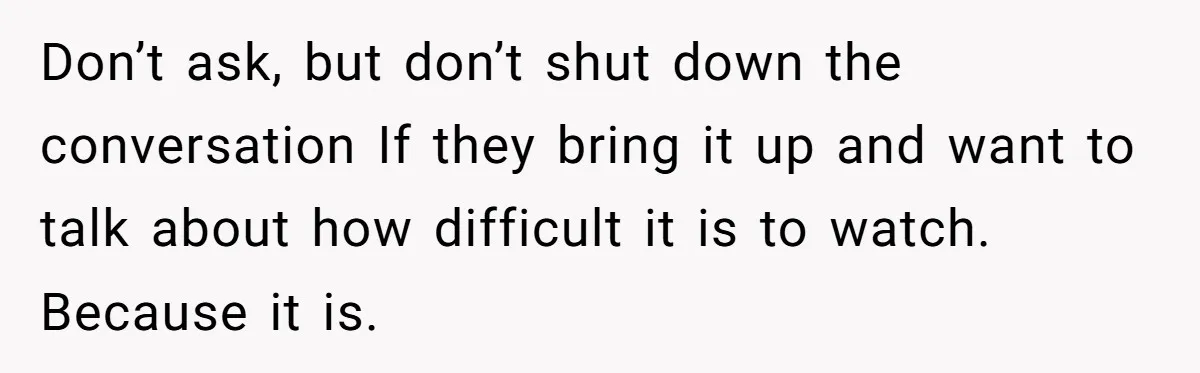 His Kids Want Him to Help Their Struggling Mom, But He Refuses, and Now They Think He’s Heartless Don’t ask, but don’t shut down the conversation If they bring it up and want to talk about how difficult it is to watch. Because it is.