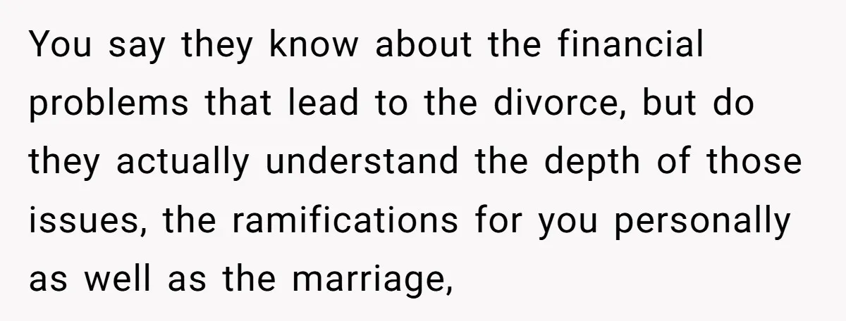 His Kids Want Him to Help Their Struggling Mom, But He Refuses, and Now They Think He’s Heartless You say they know about the financial problems that lead to the divorce, but do they actually understand the depth of those issues, the ramifications for you personally as well...
