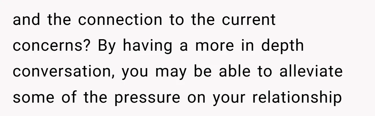 His Kids Want Him to Help Their Struggling Mom, But He Refuses, and Now They Think He’s Heartless and the connection to the current concerns? By having a more in depth conversation, you may be able to alleviate some of the pressure on your relationship