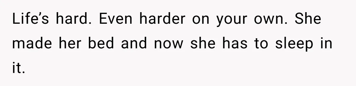 His Kids Want Him to Help Their Struggling Mom, But He Refuses, and Now They Think He’s Heartless Life’s hard. Even harder on your own. She made her bed and now she has to sleep in it.