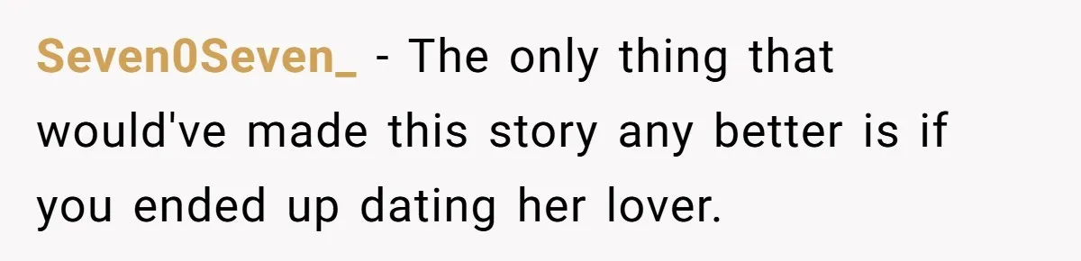 Seven0Seven_ − The only thing that would've made this story any better is if you ended up dating her lover.