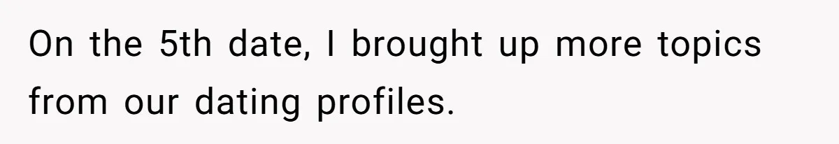 On the 5th date, I brought up more topics from our dating profiles.