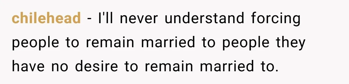 chilehead − I'll never understand forcing people to remain married to people they have no desire to remain married to.