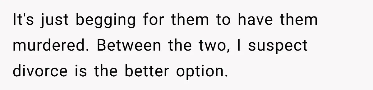 It's just begging for them to have them murdered. Between the two, I suspect divorce is the better option.