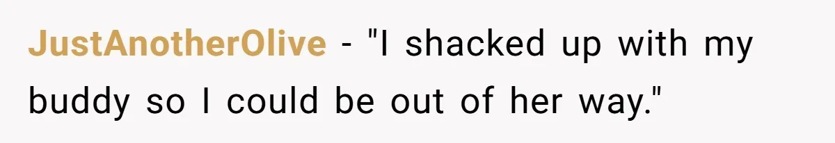 JustAnotherOlive − "I shacked up with my buddy so I could be out of her way."