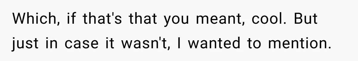 Which, if that's that you meant, cool. But just in case it wasn't, I wanted to mention.