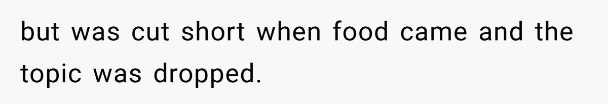 but was cut short when food came and the topic was dropped.