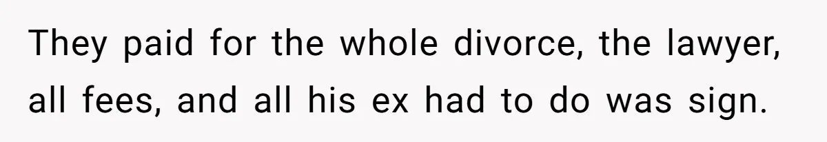 They paid for the whole divorce, the lawyer, all fees, and all his ex had to do was sign.