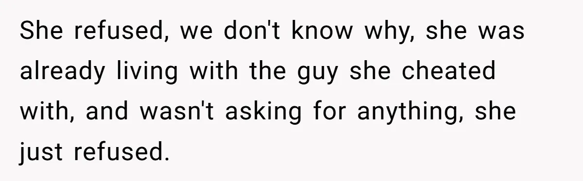 She refused, we don't know why, she was already living with the guy she cheated with, and wasn't asking for anything, she just refused.