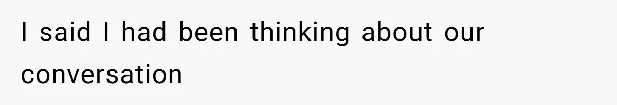 I said I had been thinking about our conversation