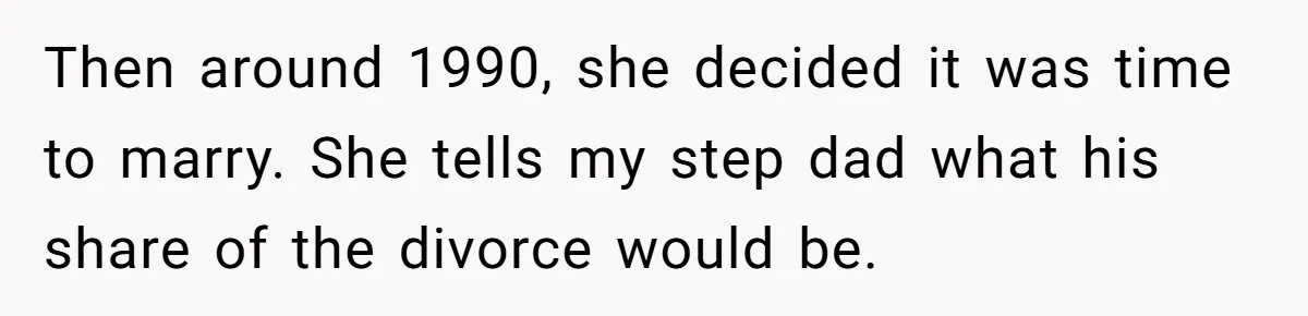 Then around 1990, she decided it was time to marry. She tells my step dad what his share of the divorce would be.
