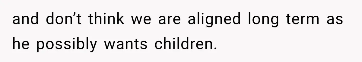 and don’t think we are aligned long term as he possibly wants children.