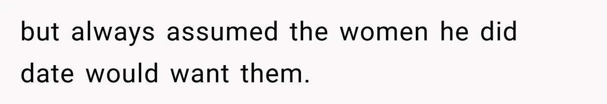 but always assumed the women he did date would want them.