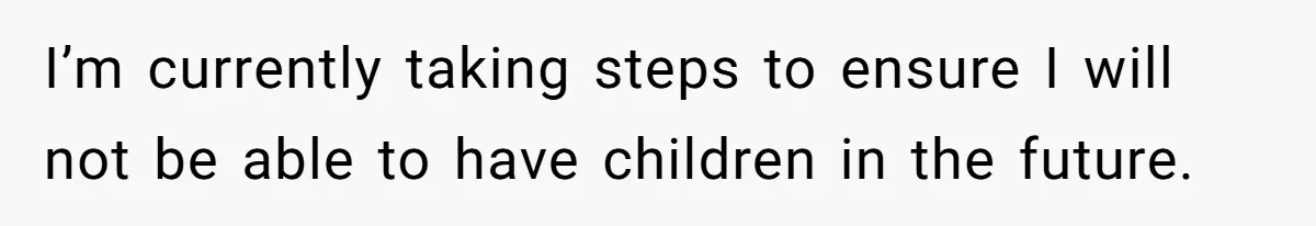 I’m currently taking steps to ensure I will not be able to have children in the future.