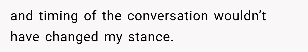 and timing of the conversation wouldn’t have changed my stance.