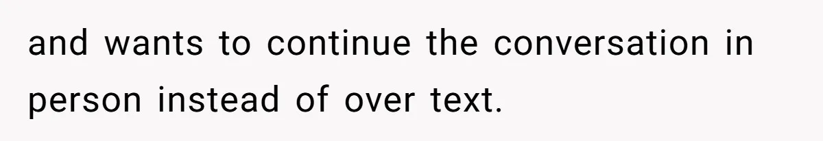 and wants to continue the conversation in person instead of over text.