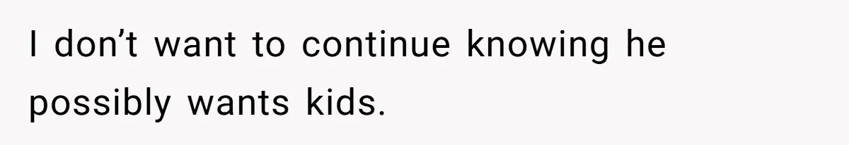 I don’t want to continue knowing he possibly wants kids.