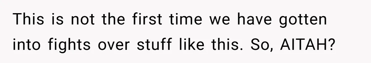 This is not the first time we have gotten into fights over stuff like this. So, AITAH?