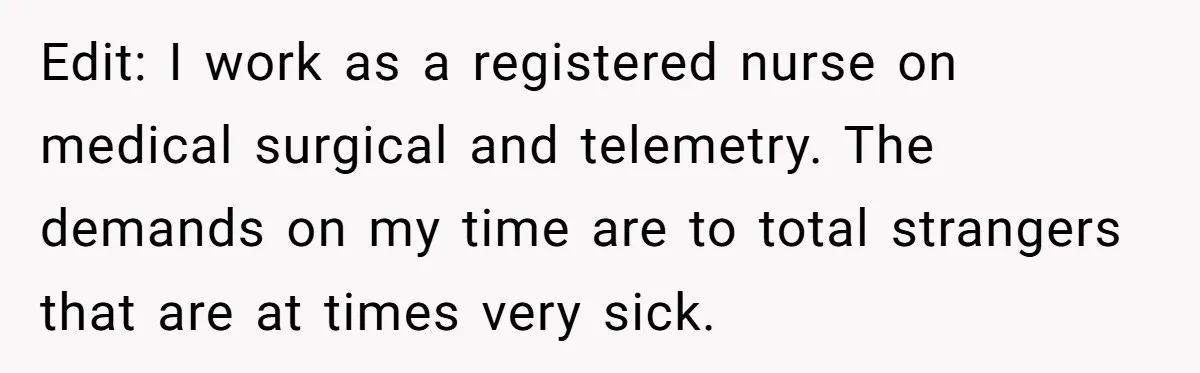 Edit: I work as a registered nurse on medical surgical and telemetry. The demands on my time are to total strangers that are at times very sick.