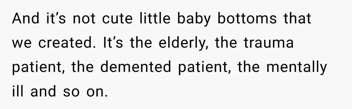 And it’s not cute little baby bottoms that we created. It’s the elderly, the trauma patient, the demented patient, the mentally ill and so on.