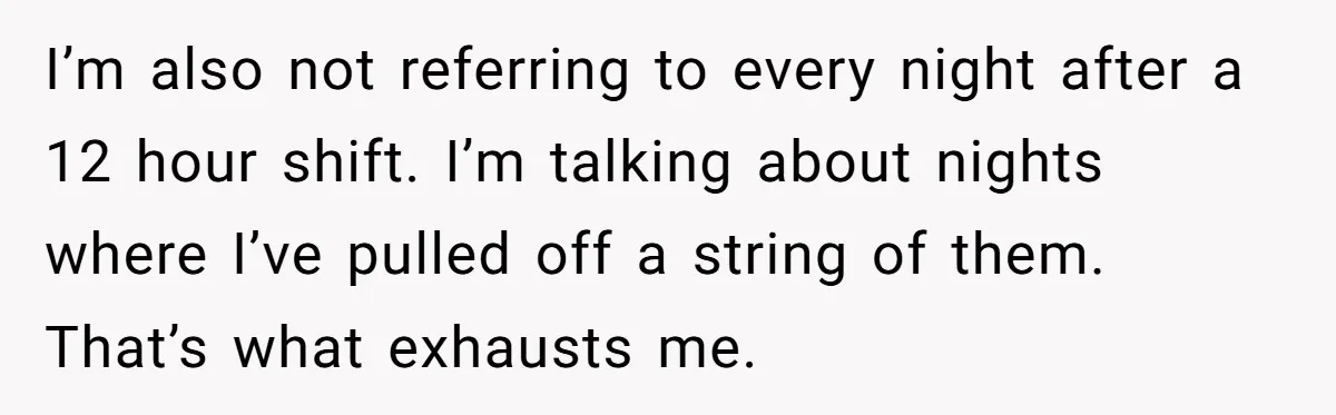 I’m also not referring to every night after a 12 hour shift. I’m talking about nights where I’ve pulled off a string of them. That’s what exhausts me.