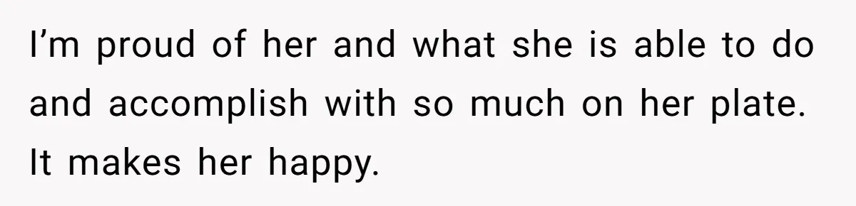 I’m proud of her and what she is able to do and accomplish with so much on her plate. It makes her happy.