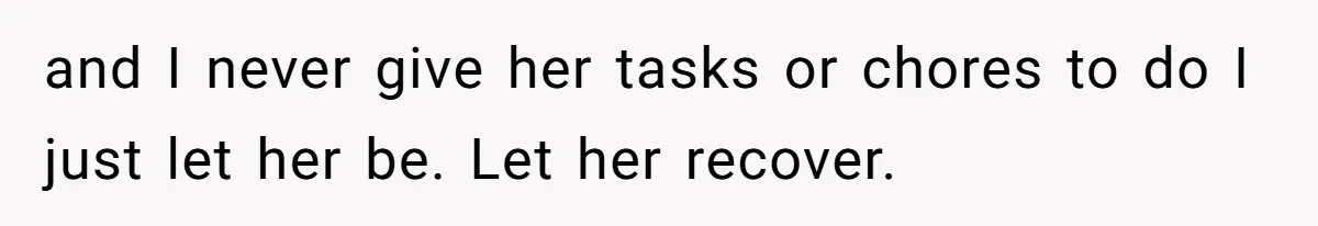 and I never give her tasks or chores to do I just let her be. Let her recover.