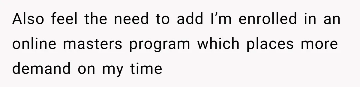 Also feel the need to add I’m enrolled in an online masters program which places more demand on my time