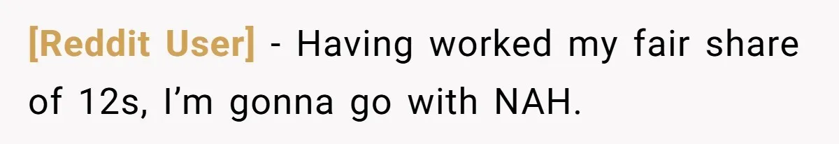 [Reddit User] − Having worked my fair share of 12s, I’m gonna go with NAH.