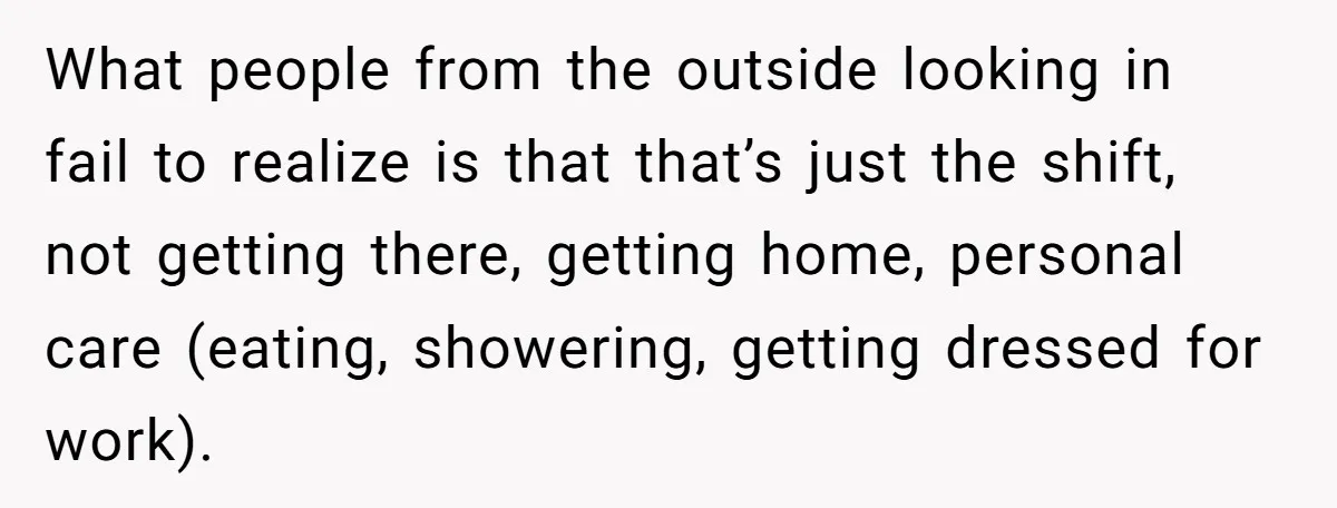 What people from the outside looking in fail to realize is that that’s just the shift, not getting there, getting home, personal care (eating, showering, getting dressed for work).