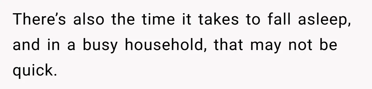 There’s also the time it takes to fall asleep, and in a busy household, that may not be quick.