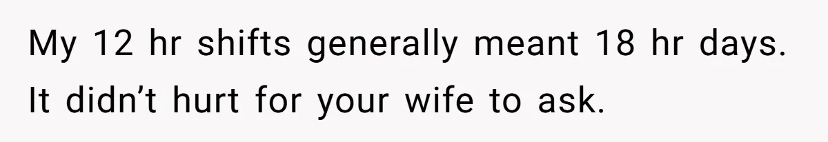My 12 hr shifts generally meant 18 hr days. It didn’t hurt for your wife to ask.