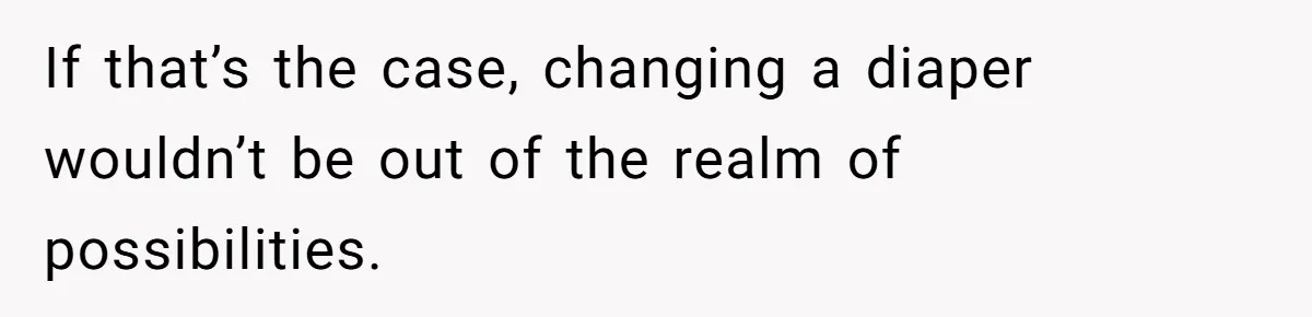 If that’s the case, changing a diaper wouldn’t be out of the realm of possibilities.